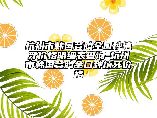 杭州市韓國(guó)登騰全口種植牙價(jià)格明細(xì)表查詢-杭州市韓國(guó)登騰全口種植牙價(jià)格