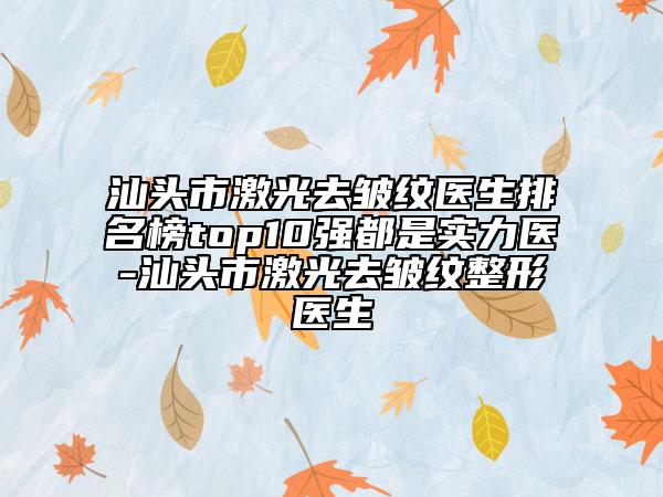 汕頭市激光去皺紋醫(yī)生排名榜top10強(qiáng)都是實(shí)力醫(yī)-汕頭市激光去皺紋整形醫(yī)生