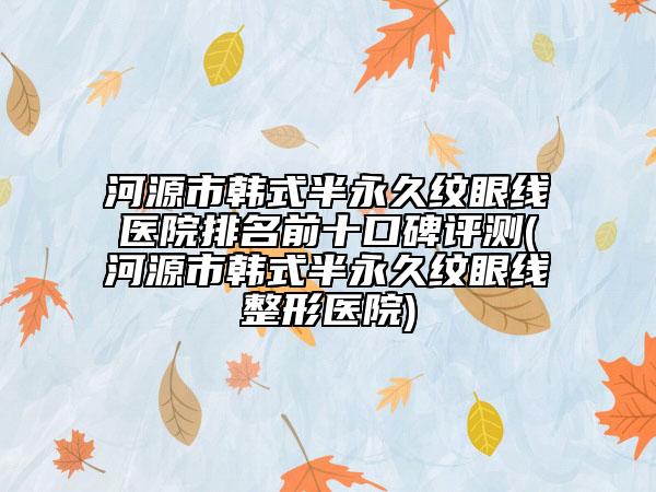 河源市韓式半永久紋眼線醫(yī)院排名前十口碑評測(河源市韓式半永久紋眼線整形醫(yī)院)