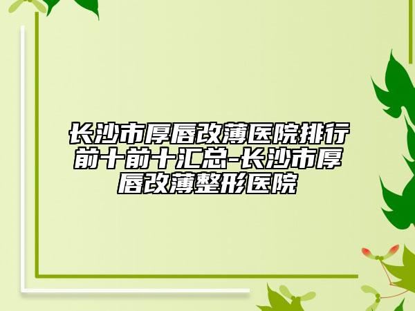 長沙市厚唇改薄醫(yī)院排行前十前十匯總-長沙市厚唇改薄整形醫(yī)院