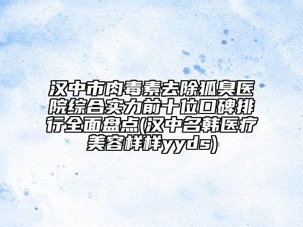 漢中市肉毒素去除狐臭醫(yī)院綜合實(shí)力前十位口碑排行全面盤(pán)點(diǎn)(漢中名韓醫(yī)療美容樣樣yyds)
