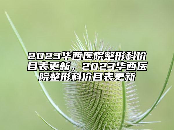2023華西醫(yī)院整形科價(jià)目表更新，2023華西醫(yī)院整形科價(jià)目表更新