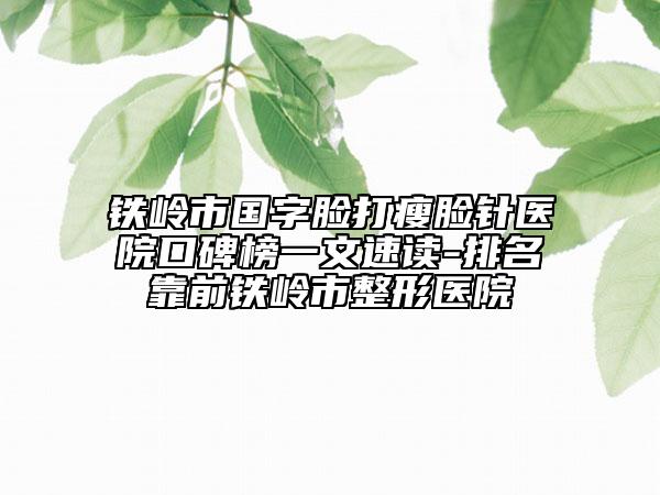 鐵嶺市國(guó)字臉打瘦臉針醫(yī)院口碑榜一文速讀-排名靠前鐵嶺市整形醫(yī)院