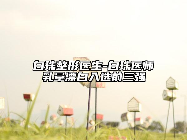 白珠整形醫(yī)生-白珠醫(yī)師乳暈漂白入選前三強