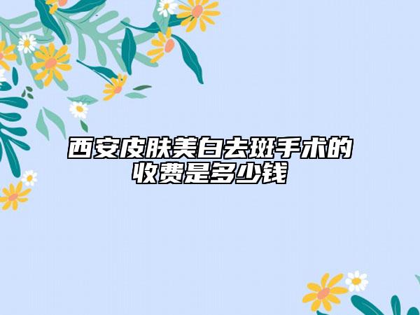 西安皮膚美白去斑手術(shù)的收費(fèi)是多少錢(qián)
