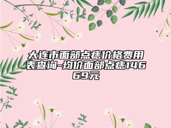 大連市面部點(diǎn)痣價(jià)格費(fèi)用表查詢(xún)-均價(jià)面部點(diǎn)痣14669元