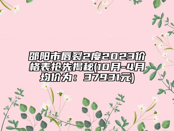 邵陽市唇裂2度2023價格表搶先揭秘(10月-4月均價為：37931元)