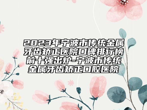 2023年寧波市傳統(tǒng)金屬牙齒矯正醫(yī)院口碑排行榜前十強(qiáng)出爐-寧波市傳統(tǒng)金屬牙齒矯正口腔醫(yī)院