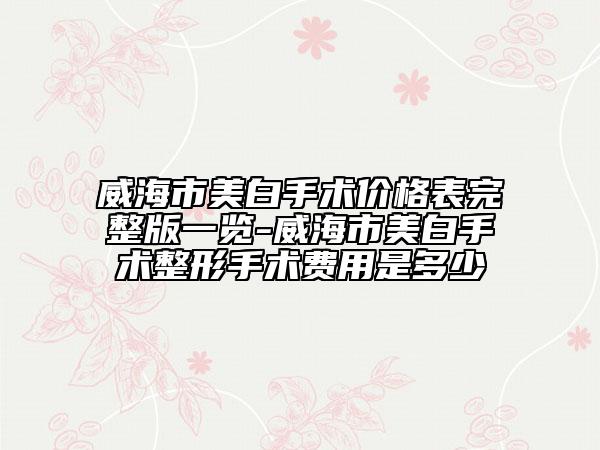 威海市美白手術(shù)價(jià)格表完整版一覽-威海市美白手術(shù)整形手術(shù)費(fèi)用是多少