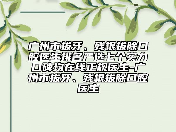 廣州市拔牙、殘根拔除口腔醫(yī)生排名嚴選七個實力口碑均在線正規(guī)醫(yī)生-廣州市拔牙、殘根拔除口腔醫(yī)生