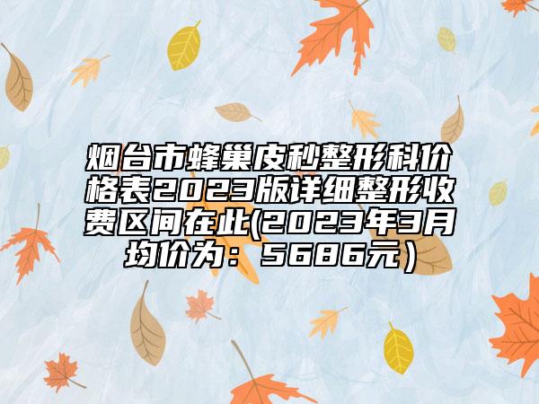 煙臺市蜂巢皮秒整形科價(jià)格表2023版詳細(xì)整形收費(fèi)區(qū)間在此(2023年3月均價(jià)為：5686元）