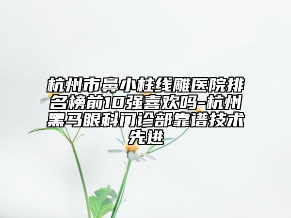 杭州市鼻小柱線雕醫(yī)院排名榜前10強喜歡嗎-杭州黑馬眼科門診部靠譜技術先進