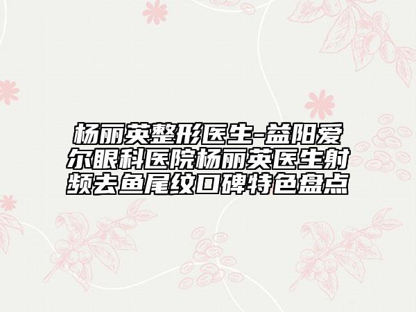 楊麗英整形醫(yī)生-益陽愛爾眼科醫(yī)院楊麗英醫(yī)生射頻去魚尾紋口碑特色盤點