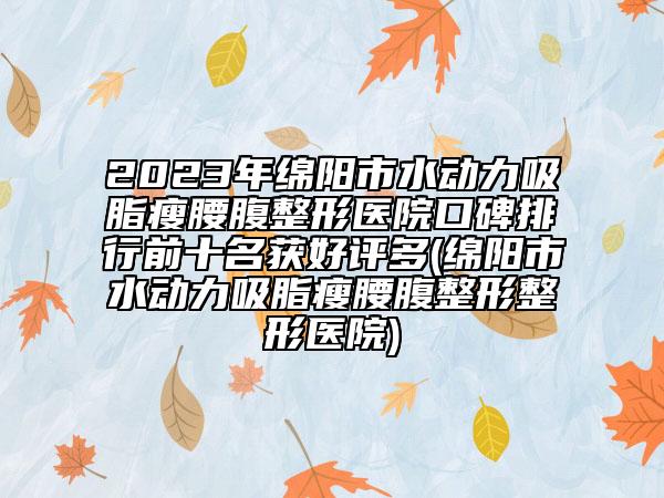 2023年綿陽(yáng)市水動(dòng)力吸脂瘦腰腹整形醫(yī)院口碑排行前十名獲好評(píng)多(綿陽(yáng)市水動(dòng)力吸脂瘦腰腹整形整形醫(yī)院)