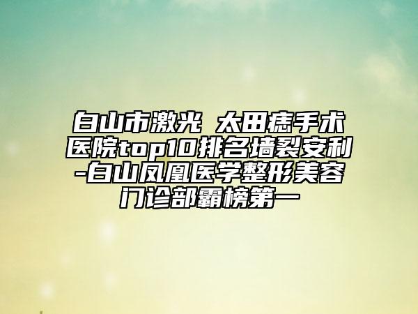 白山市激光袪太田痣手術醫(yī)院top10排名墻裂安利-白山鳳凰醫(yī)學整形美容門診部霸榜第一
