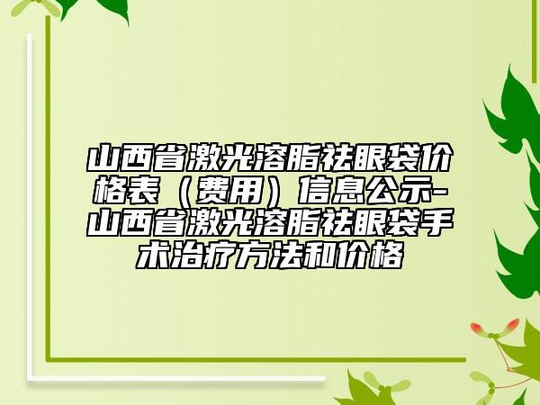 山西省激光溶脂祛眼袋價(jià)格表（費(fèi)用）信息公示-山西省激光溶脂祛眼袋手術(shù)治療方法和價(jià)格