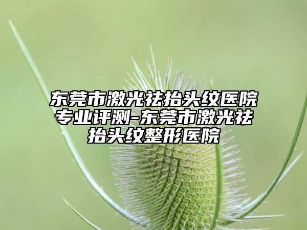 東莞市激光祛抬頭紋醫(yī)院專業(yè)評測-東莞市激光祛抬頭紋整形醫(yī)院