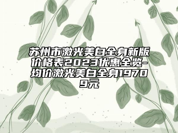 蘇州市激光美白全身新版價(jià)格表2023優(yōu)惠全覽-均價(jià)激光美白全身19709元