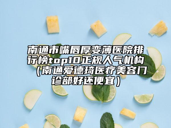 南通市嘴唇厚變薄醫(yī)院排行榜top10正規(guī)人氣機(jī)構(gòu)（南通愛(ài)德琦醫(yī)療美容門(mén)診部好還便宜）