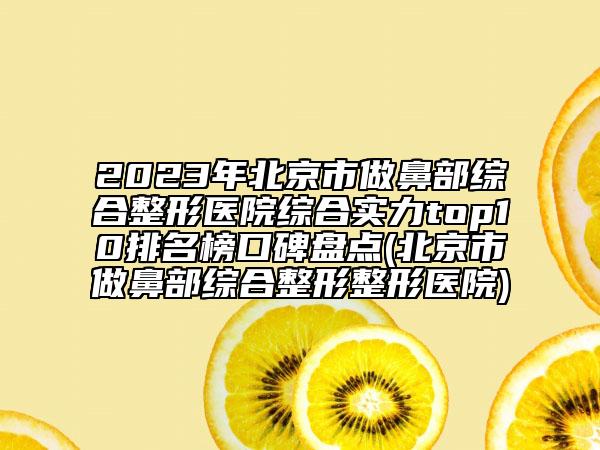 2023年北京市做鼻部綜合整形醫(yī)院綜合實力top10排名榜口碑盤點(北京市做鼻部綜合整形整形醫(yī)院)