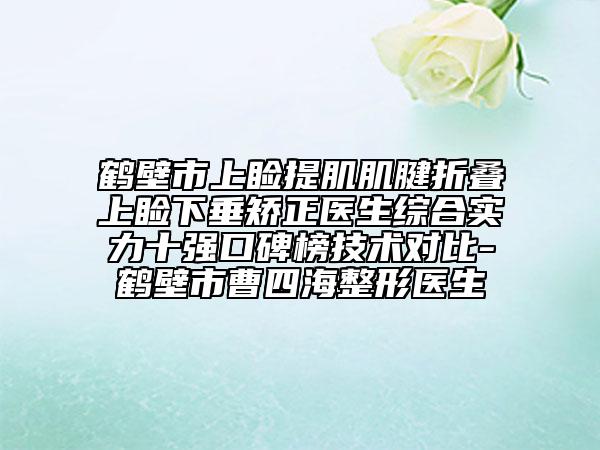 鶴壁市上瞼提肌肌腱折疊上瞼下垂矯正醫(yī)生綜合實(shí)力十強(qiáng)口碑榜技術(shù)對比-鶴壁市曹四海整形醫(yī)生