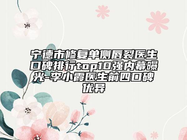 寧德市修復(fù)單側(cè)唇裂醫(yī)生口碑排行top10強內(nèi)幕曝光-李小霞醫(yī)生前四口碑優(yōu)異