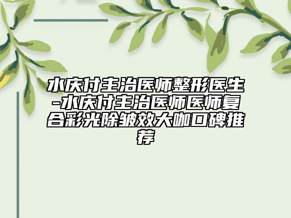 水慶付主治醫(yī)師整形醫(yī)生-水慶付主治醫(yī)師醫(yī)師復合彩光除皺效大咖口碑推薦