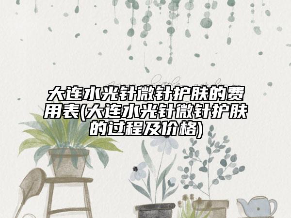 大連水光針微針護膚的費用表(大連水光針微針護膚的過程及價格)