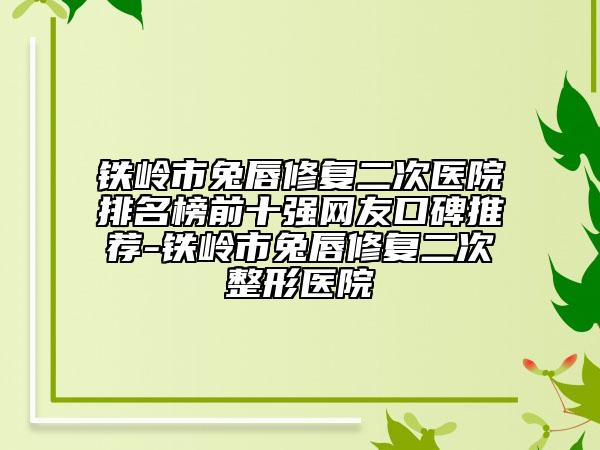 鐵嶺市兔唇修復(fù)二次醫(yī)院排名榜前十強(qiáng)網(wǎng)友口碑推薦-鐵嶺市兔唇修復(fù)二次整形醫(yī)院