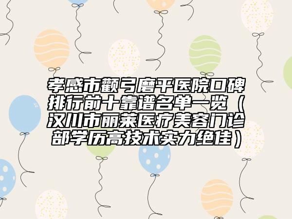 孝感市顴弓磨平醫(yī)院口碑排行前十靠譜名單一覽（漢川市麗萊醫(yī)療美容門診部學(xué)歷高技術(shù)實力絕佳）