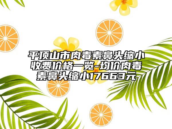 平頂山市肉毒素鼻頭縮小收費(fèi)價(jià)格一覽-均價(jià)肉毒素鼻頭縮小17663元