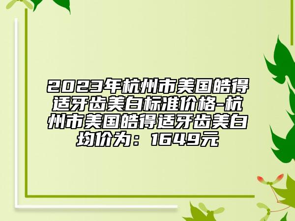 2023年杭州市美國(guó)皓得適牙齒美白標(biāo)準(zhǔn)價(jià)格-杭州市美國(guó)皓得適牙齒美白均價(jià)為：1649元
