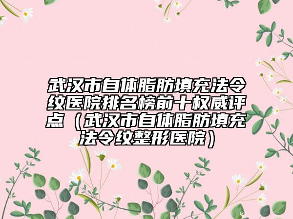 武漢市自體脂肪填充法令紋醫(yī)院排名榜前十權威評點（武漢市自體脂肪填充法令紋整形醫(yī)院）