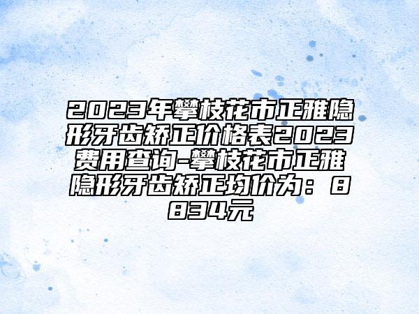 2023年攀枝花市正雅隱形牙齒矯正價格表2023費(fèi)用查詢-攀枝花市正雅隱形牙齒矯正均價為：8834元