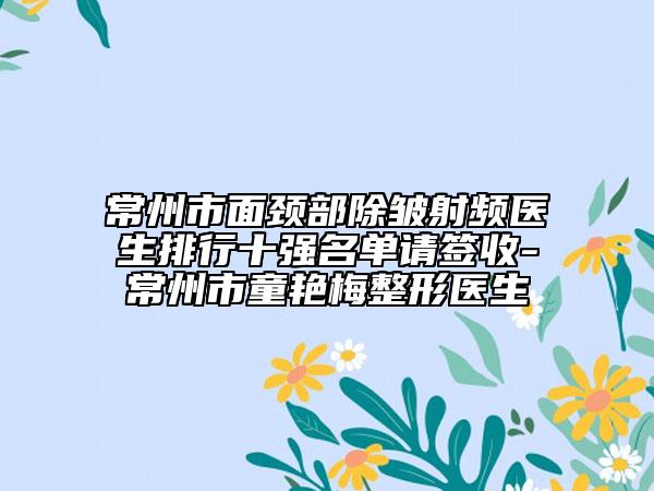常州市面頸部除皺射頻醫(yī)生排行十強(qiáng)名單請簽收-常州市童艷梅整形醫(yī)生