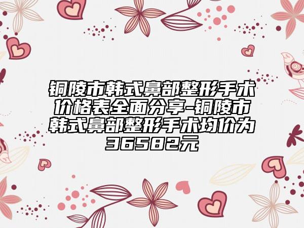 銅陵市韓式鼻部整形手術(shù)價(jià)格表全面分享-銅陵市韓式鼻部整形手術(shù)均價(jià)為36582元