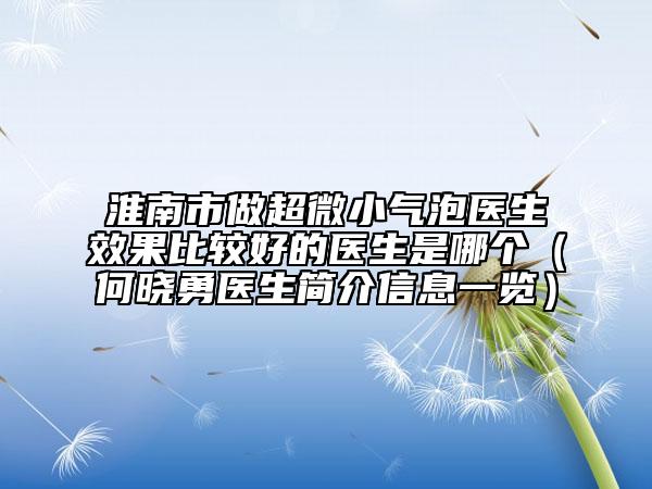 淮南市做超微小氣泡醫(yī)生效果比較好的醫(yī)生是哪個（何曉勇醫(yī)生簡介信息一覽）