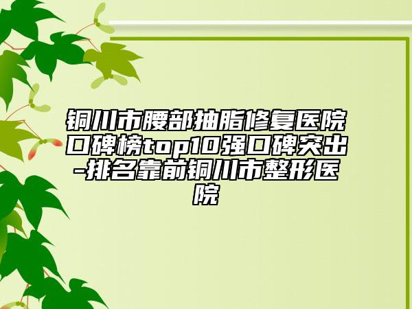 銅川市腰部抽脂修復(fù)醫(yī)院口碑榜top10強口碑突出-排名靠前銅川市整形醫(yī)院
