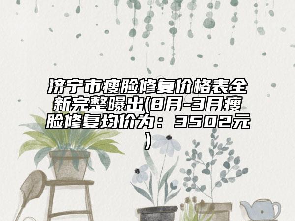 濟寧市瘦臉修復價格表全新完整曝出(8月-3月瘦臉修復均價為：3502元)