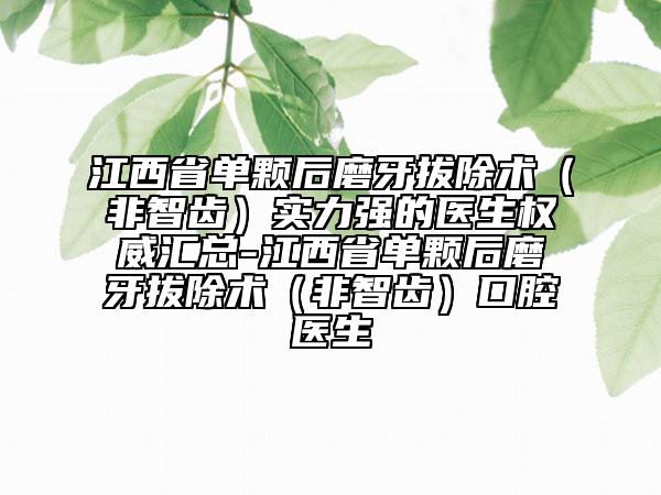 江西省單顆后磨牙拔除術（非智齒）實力強的醫(yī)生權威匯總-江西省單顆后磨牙拔除術（非智齒）口腔醫(yī)生