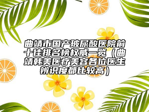 曲靖市國產(chǎn)玻尿酸醫(yī)院前十佳排名榜權(quán)威一覽（曲靖韓美醫(yī)療美容各位醫(yī)生辨識度都比較高）