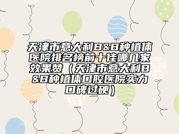 天津市意大利B&B種植體醫(yī)院排名榜前十佳哪幾家效果贊（天津市意大利B&B種植體口腔醫(yī)院實(shí)力口碑過硬）
