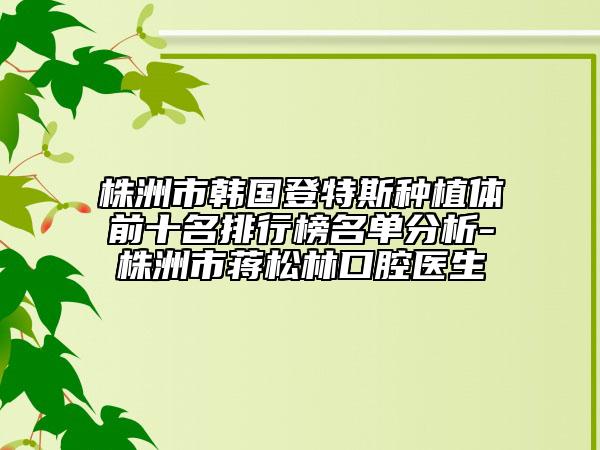 株洲市韓國登特斯種植體前十名排行榜名單分析-株洲市蔣松林口腔醫(yī)生