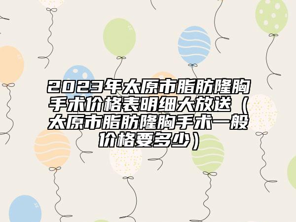 2023年太原市脂肪隆胸手術價格表明細大放送（太原市脂肪隆胸手術一般價格要多少）