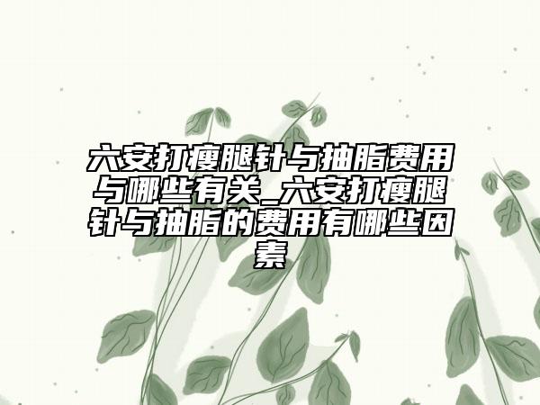 六安打瘦腿針與抽脂費(fèi)用與哪些有關(guān)_六安打瘦腿針與抽脂的費(fèi)用有哪些因素