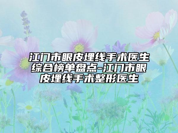 江門市眼皮埋線手術(shù)醫(yī)生綜合榜單盤點-江門市眼皮埋線手術(shù)整形醫(yī)生