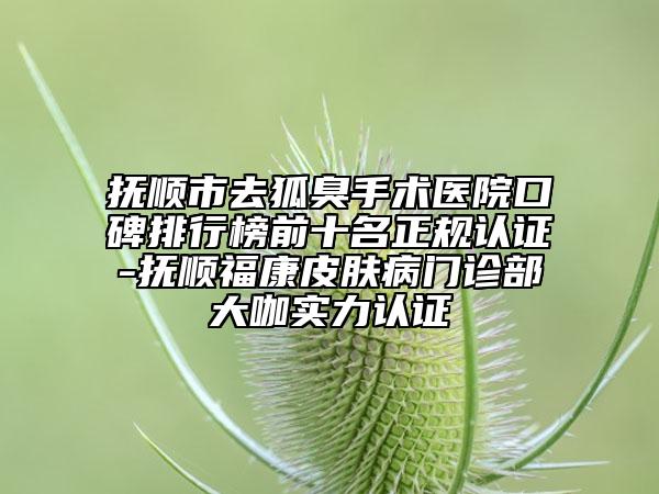 撫順市去狐臭手術(shù)醫(yī)院口碑排行榜前十名正規(guī)認(rèn)證-撫順福康皮膚病門(mén)診部大咖實(shí)力認(rèn)證