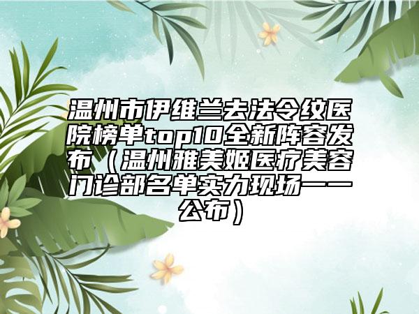 溫州市伊維蘭去法令紋醫(yī)院榜單top10全新陣容發(fā)布（溫州雅美姬醫(yī)療美容門診部名單實(shí)力現(xiàn)場(chǎng)一一公布）