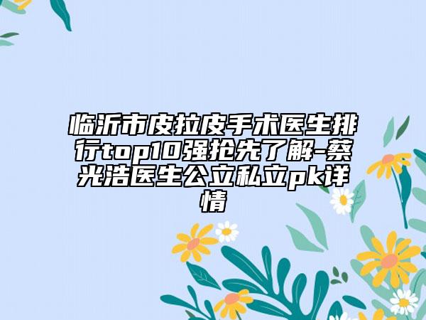 臨沂市皮拉皮手術(shù)醫(yī)生排行top10強(qiáng)搶先了解-蔡光浩醫(yī)生公立私立pk詳情