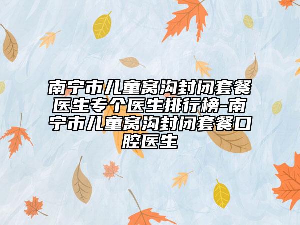 南寧市兒童窩溝封閉套餐醫(yī)生專(zhuān)個(gè)醫(yī)生排行榜-南寧市兒童窩溝封閉套餐口腔醫(yī)生